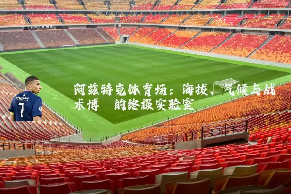 阿兹特克体育场:海拔、气候与战术博弈的终极实验室