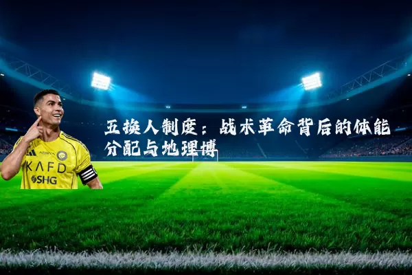 五换人制度:战术革命背后的体能分配与地理博弈