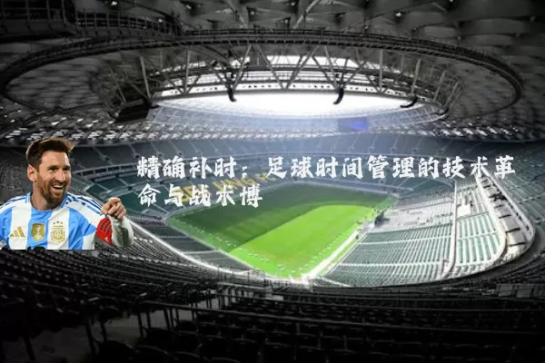 精确补时:足球时间管理的技术革命与战术博弈