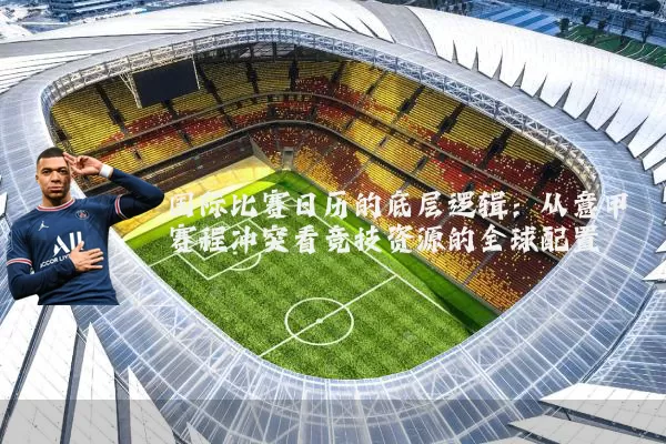 国际比赛日历的底层逻辑:从意甲赛程冲突看竞技资源的全球配置