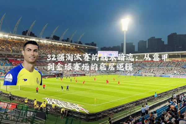 32强淘汰赛的战术暗流:从意甲到全球赛场的底层逻辑