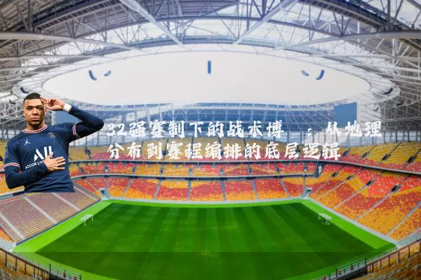 32强赛制下的战术博弈:从地理分布到赛程编排的底层逻辑