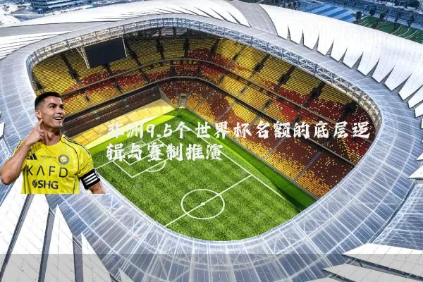 非洲9.5个世界杯名额的底层逻辑与赛制推演
