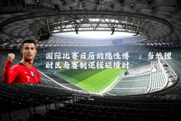 国际比赛日历的隐性博弈:当地理时区与赛制逻辑碰撞时