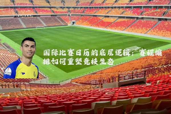 国际比赛日历的底层逻辑:赛程编排如何重塑竞技生态