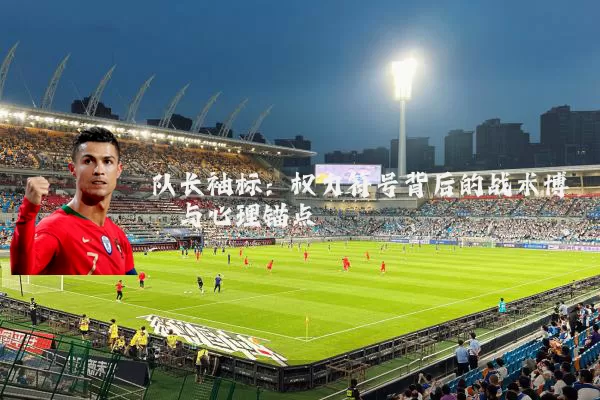 队长袖标:权力符号背后的战术博弈与心理锚点
