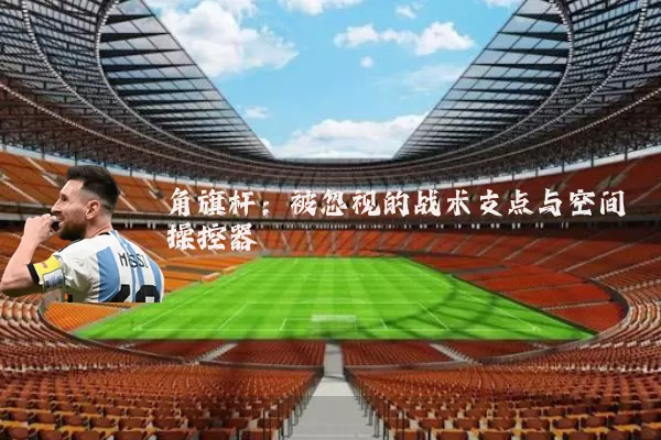 角旗杆:被忽视的战术支点与空间操控器