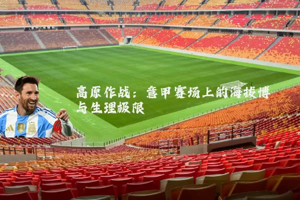 高原作战:意甲赛场上的海拔博弈与生理极限