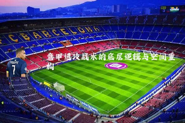 意甲进攻战术的底层逻辑与空间重构