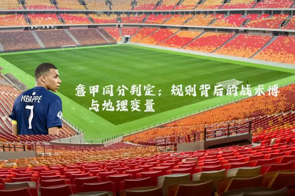 意甲同分判定:规则背后的战术博弈与地理变量
