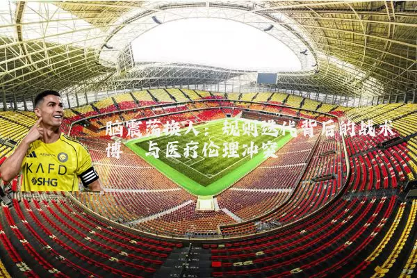 脑震荡换人:规则迭代背后的战术博弈与医疗伦理冲突