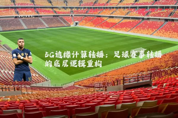 5G边缘计算转播:足球赛事转播的底层逻辑重构